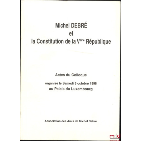 MICHEL DEBRÉ ET LA CONSTITUTION DE LA Ve RÉPUBLIQUE, Actes du Colloque organisé la samedi 3 octobre 1998 au Palais du Luxembourg