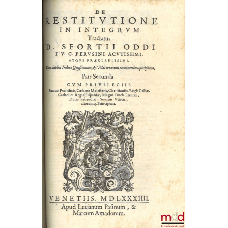 DE RESTITUTIONE IN INTEGRUM Tractatus D. SFORTII ODDI I. V. C. PERVSINI ACTIVISSIMI, ATQUE PRÆCLARISSIMI, Cum duplici Indice ...