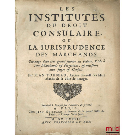 LES INSTITUTES DU DROIT CONSULAIRE, OU LA JURISPRUDENCE DES MARCHANDS. Ouvrage d?un très-grand secours au Palais, Utile à tou...