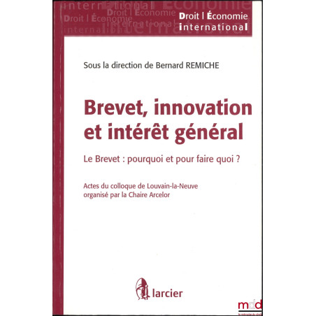 BREVET, INNOVATION ET INTÉRÊT GÉNÉRAL, Le Brevet : pourquoi et pour quoi faire ? Actes du colloque de Louvain-la-Neuve organi...