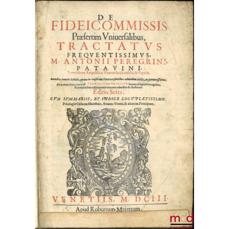 DE FIDEICOMMISSIS PRÆSERTIM UNIUERSALIBUS, TRACTATUS FREQUENTISSIMUS, M. ANTONII PEREGRINI, PATAVINI, Serenissimæ Reipublicæ ...