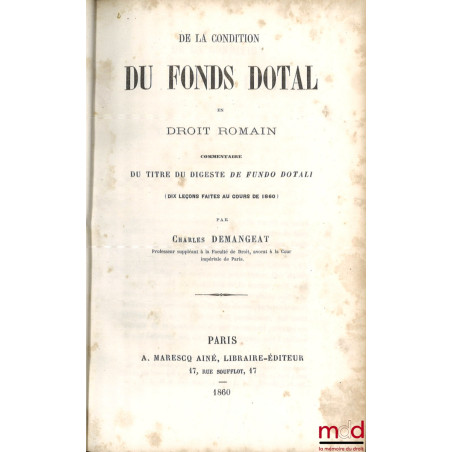 DE LA CONDITION DU FONDS DOTAL EN DROIT ROMAIN, COMMENTAIRE DU TITRE DU DIGESTE DE FUNDO DOTALI, (10 leçons faites au cours d...