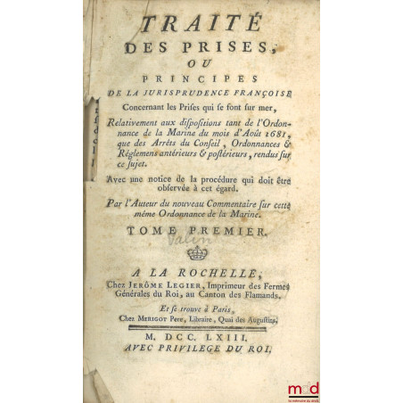 TRAITÉ DES PRISES, OU PRINCIPES DE LA JURISPRUDENCE FRANÇOISE CONCERNANT LES PRISES QUI SE FONT SUR MER, Relativement aux dis...