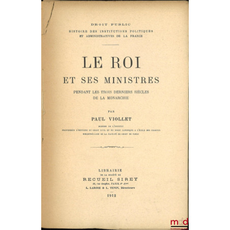 LE ROI ET SES MINISTRES pendant les trois derniers siècles de la Monarchie