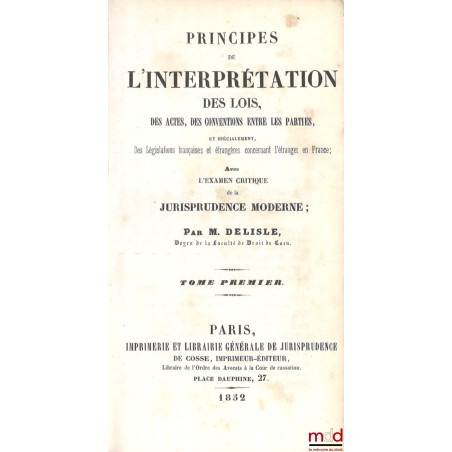 PRINCIPES DE L?INTERPRÉTATION DES LOIS, DES ACTES, DES CONVENTIONS ENTRE LES PARTIES, Et spécialement, Des Législations franç...