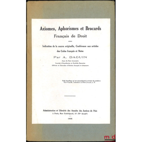 AXIOMES, APHORISMES ET BROCARDS Français de Droit avec Indication de la source originelle, Conférence aux articles des Codes ...