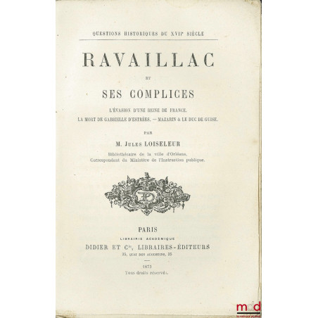 RAVAILLAC ET SES COMPLICES. L?évasion d?une Reine de France. La mort de Gabrielle d?Estrées. Mazarin et le duc de Guise, coll...