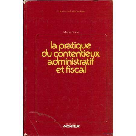 LA PRATIQUE DU CONTENTIEUX ADMINISTRATIF ET FISCAL - Conseils - Formulaires - Textes officiels, coll. Actualités juridiques