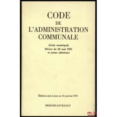 CODE DE L?ADMINISTRATION COMMUNALE, Code municipal Décret du 22 mai 1957 et textes ultérieurs, entièrement mis à jour au 15 j...