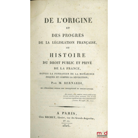 DE L?ORIGINE ET DES PROGRÈS DE LA LÉGISLATION FRANÇAISE OU HISTOIRE DU DROIT PUBLIC ET PRIVÉ DE LA FRANCE depuis la fondation...