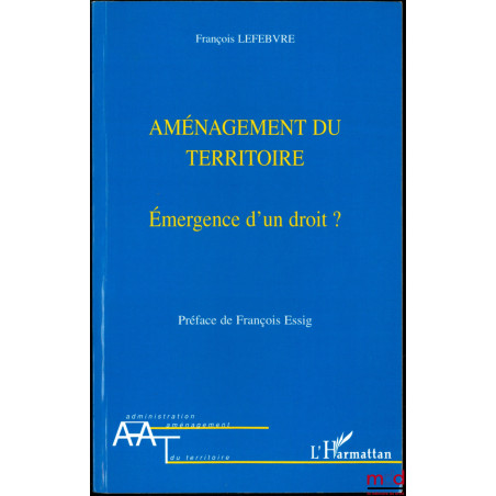 AMÉNAGEMENT DU TERRITOIRE, Émergence d’un droit ?, Préface de François Essig