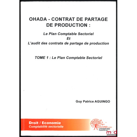 OHADA - CONTRAT DE PARTAGE DE PRODUCTION : Le plan comptable Sectoriel et l?audit des contrats de partage de production, t. I...