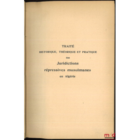 TRAITÉ HISTORIQUE, THÉORIQUE ET PRATIQUE DES JURIDICTIONS RÉPRESSIVES MUSULMANES EN ALGÉRIE, Préface de M. Morand, Contributi...