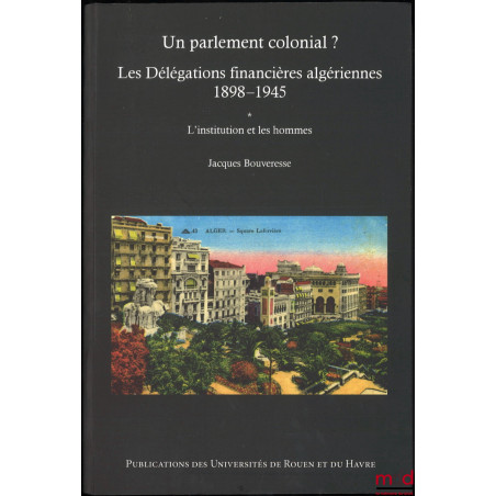 UN PARLEMENT COLONIAL ? Les délégations financières algériennes (1898-1945) :t. I : L?institution et les hommes ;t. II : Le...