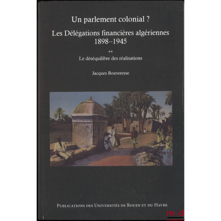 UN PARLEMENT COLONIAL ? Les délégations financières algériennes (1898-1945) :t. I : L?institution et les hommes ;t. II : Le...