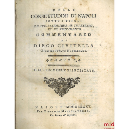 Delle Consuetudini di Napoli sotto i titoli De successionibus ab intestato, et ex testamento commentario, Parte I : Delle suc...