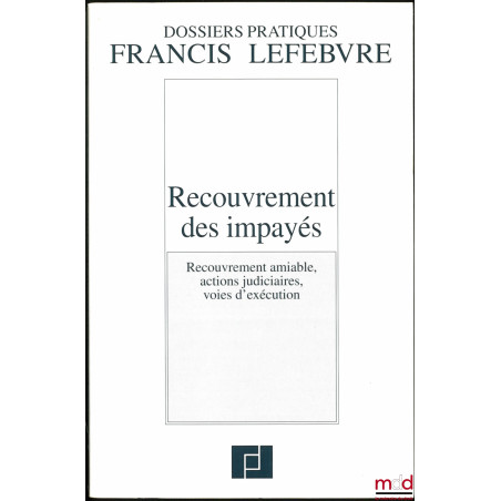 RECOUVREMENT DES IMPAYÉS, Recouvrement amiable, actions judiciaires, voies d’exécution, coll. Dossiers Pratiques Francis Lefe...