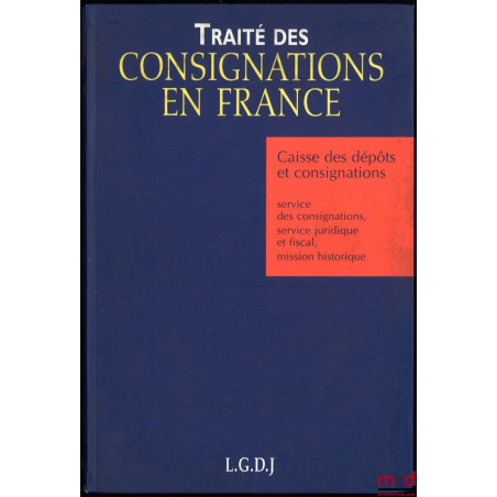 TRAITÉ DES CONSIGNATIONS EN FRANCE, Caisse des dépôts et consignations : service des consignations, service juridique et fisc...