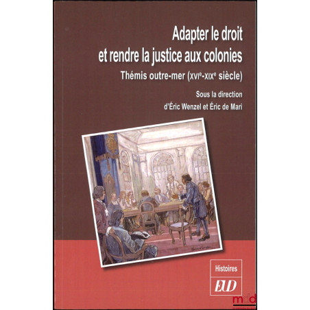 ADAPTER LE DROIT ET RENDRE LA JUSTICE AUX COLONIES, Thémis outre-mer (XVIe-XIXe siècle), sous la dir. de Éric Wenzel et Éric ...