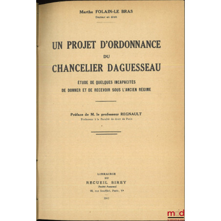 UN PROJET D?ORDONNANCE DU CHANCELIER DAGUESSEAU, Étude de quelques incapacités de donner et de recevoir sous l?ancien régime,...