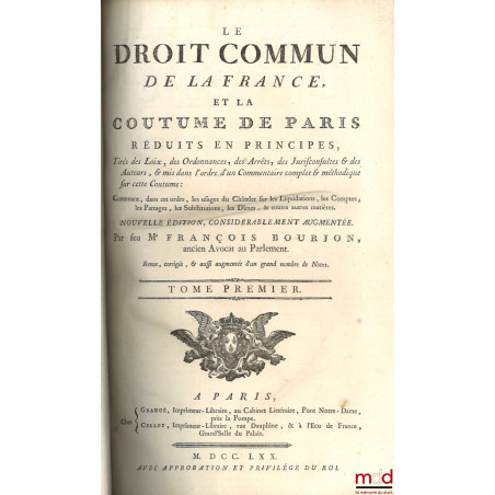 LE DROIT COMMUN DE LA FRANCE, ET LA COUTUME DE PARIS RÉDUITS EN PRINCIPES, tirés des Loix, des Ordonnances, des Arrêts, des J...