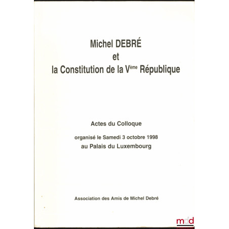MICHEL DEBRÉ ET LA CONSTITUTION DE LA Ve RÉPUBLIQUE, Actes du Colloque organisé la samedi 3 octobre 1998 au Palais du Luxembourg