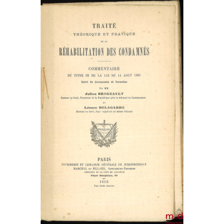 TRAITÉ THÉORIQUE ET PRATIQUE DE LA RÉHABILITATION DES CONDAMNÉS. Commentaire du titre III de la loi du 14 aout 1885 suivi de ...