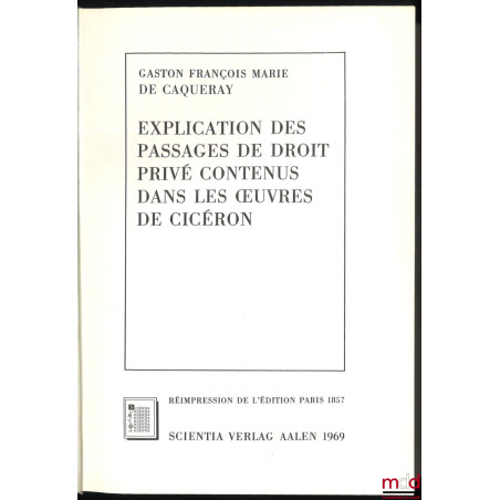 EXPLICATION DES PASSAGES DE DROIT PRIVÉ CONTENU DANS LES ŒUVRES DE CICÉRON, réimpression de l’édition de Paris 1857