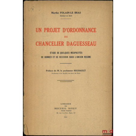 UN PROJET D?ORDONNANCE DU CHANCELIER DAGUESSEAU, Étude de quelques incapacités de donner et de recevoir sous l?ancien régime,...