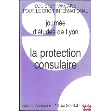 LA PROTECTION CONSULAIRE, Journée d’études de Lyon du 2 décembre 2005, coll. de la Société Française pour le Droit International