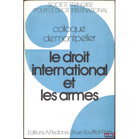 LE DROIT INTERNATIONAL ET LES ARMES, Colloque de Montpellier (3-5 juin 1982), coll. de la Société Française pour le Droit Int...