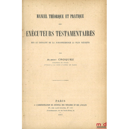 MANUEL THÉORIQUE ET PRATIQUE DES EXÉCUTEURS TESTAMENTAIRES, Mis au courant de la jurisprudence la plus récente