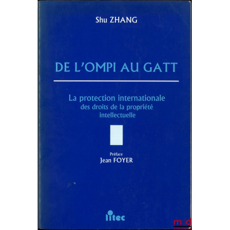 DE L’OMPI AU GATT, La protection internationale des droits de la propriété intellectuelle, Préface Jean Foyer