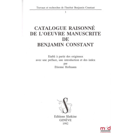 CATALOGUE RAISONNÉ DE L??UVRE MANUSCRITE DE BENJAMIN CONSTANT, Établi à partir des originaux avec une préface, une introducti...
