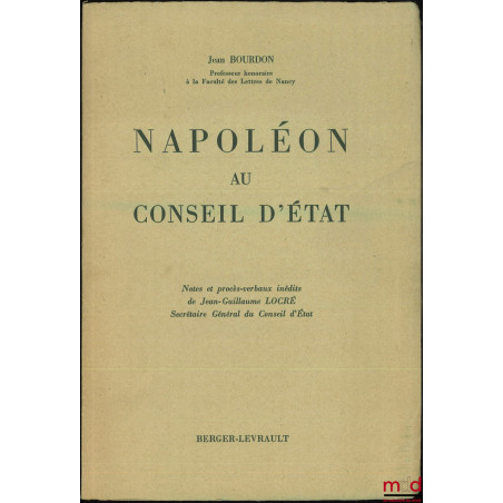 NAPOLÉON AU CONSEIL D’ÉTAT, Notes et procès-verbaux inédits de Jean-Guillaume LOCRÉ, Secrétaire Général du Conseil d’État