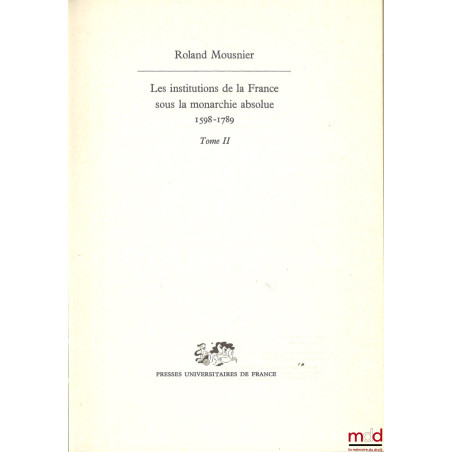 LES INSTITUTIONS DE LA FRANCE SOUS LA MONARCHIE ABSOLUE 1578-1789, t. I : Société et État, t. II : Les organes de l’État et l...