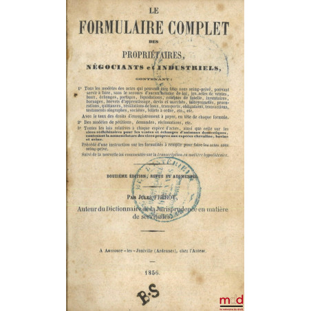 LE FORMULAIRE COMPLET DES PROPRIÉTAIRES, NÉGOCIANTS ET INDUSTRIELS, Contenant : 1° Tous les modèles des actes qui peuvent êtr...