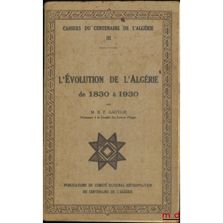 CAHIERS DU CENTENAIRE DE L?ALGÉRIE :- t. III : L?ÉVOLUTION DE L?ALGÉRIE DE 1830 À 1930, Par M. E. F. Gautier ;- t. V : LE G...