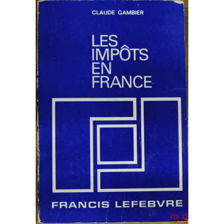LES IMPÔTS EN FRANCE, Traité pratique de la fiscalité française et plus particulièrement des impôts dus par les entreprises, ...