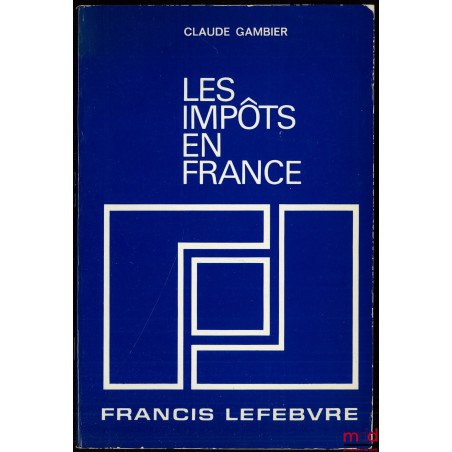 LES IMPÔTS EN FRANCE, Traité pratique de la fiscalité française et plus particulièrement des impôts dus par les entreprises, ...