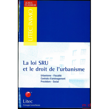 LA LOI SRU ET LE DROIT DE L’URBANISME, Urbanisme - Fiscalité - Contrats d’aménagement - Procédure - Social, coll. Litec Immo