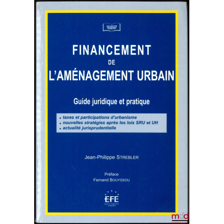 FINANCEMENT DE L?AMÉNAGEMENT URBAIN, Guide juridique et pratique : Taxes et participations d?urbanisme - Nouvelles stratégies...