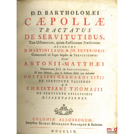 D. D. BARTHOLOMÆI CÆPOLLÆ, TRACTATUS DE SERVITUTIBUS, Tam Urbanorum, quam Rusticorum Prædiorum. ACCEDUNT D. MARTINI LAUD. & J...