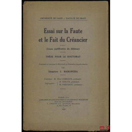 ESSAI SUR LA FAUTE ET LE FAIT DU CRÉANCIER (CAUSE JUSTIFICATIVE DU DÉBITEUR). Thèse pour le Doctorat présentée le 13 novembre...