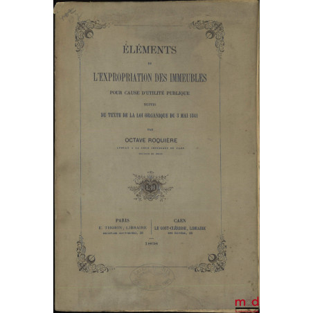 ÉLÉMENTS DE L’EXPROPRIATION DES IMMEUBLES POUR CAUSE D’UTILITÉ PUBLIQUE, Suivis du texte de la loi organique du 3 mai 1841