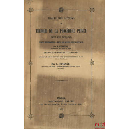 TRAITÉ DES ACTIONS OU THÉORIE DE LA PROCÉDURE PRIVÉE CHEZ LES ROMAINS, Exposé historiquement depuis son origine jusqu?à Justi...