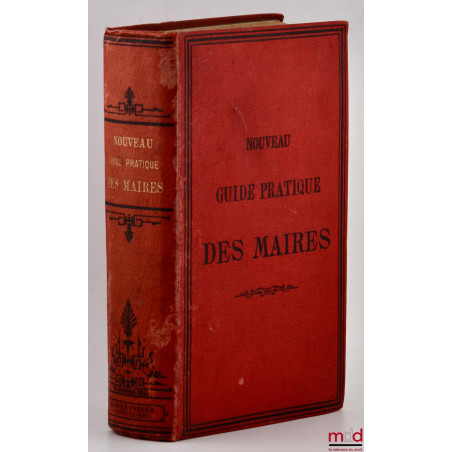 NOUVEAU GUIDE PRATIQUE DES MAIRES, DES ADJOINTS, DES SECRÉTAIRES DE MAIRIE ET DES CONSEILLERS MUNICIPAUX, Contenant les lois,...