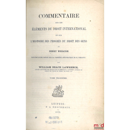 COMMENTAIRE SUR LES ÉLÉMENTS DU DROIT INTERNATIONAL ET SUR L?HISTOIRE DES PROGRÈS DU DROIT DES GENS DE HENRY WHEATON, Précédé...