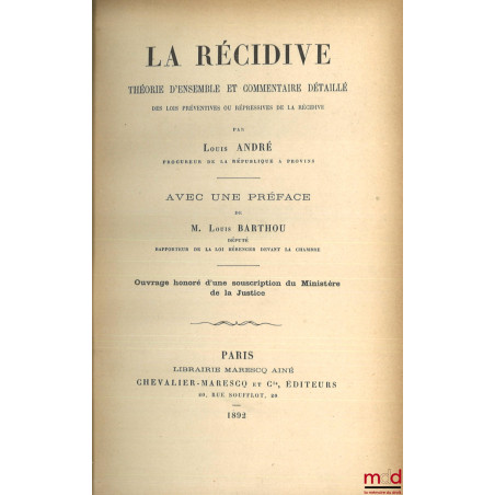 LA RÉCIDIVE, Théorie d?ensemble et commentaire détaillé des lois préventives ou répressives de la récidive, Préface de Louis ...