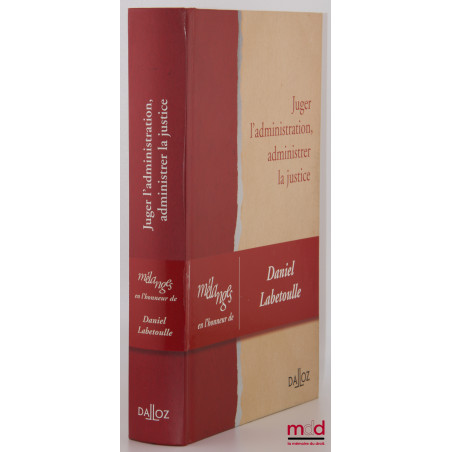 JUGER L’ADMINISTRATION, ADMINISTRER LA JUSTICE, Mélanges en l’honneur de Daniel Labetoulle
